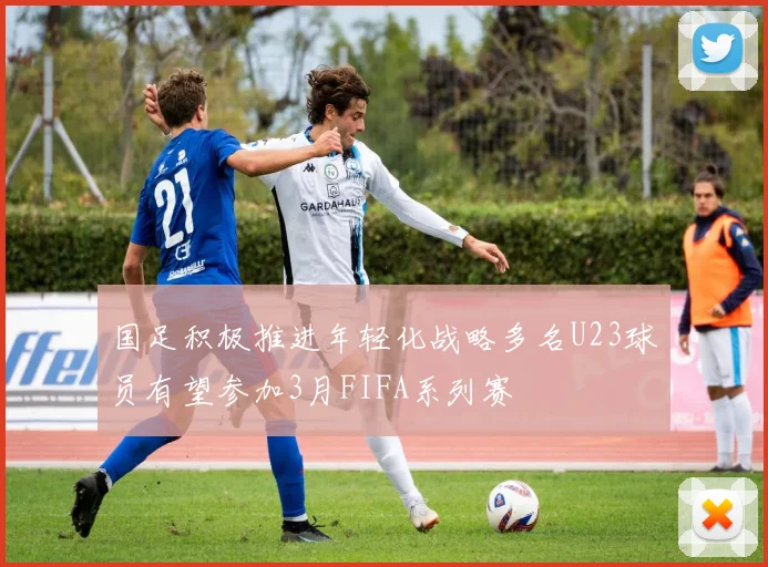 国足积极推进年轻化战略多名U23球员有望参加3月FIFA系列赛