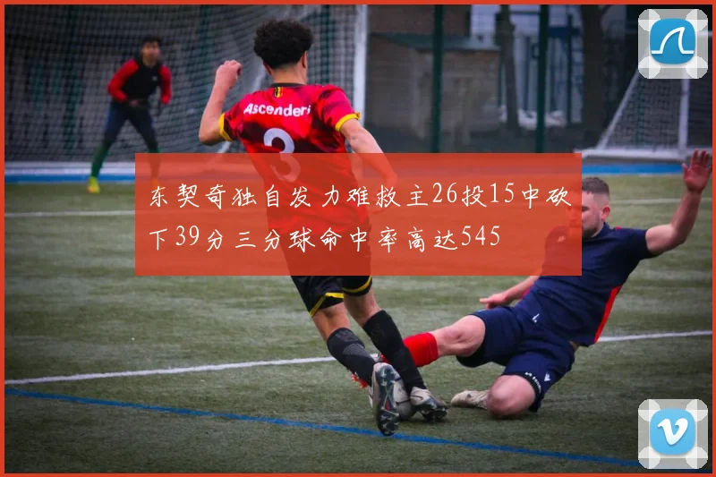 东契奇独自发力难救主26投15中砍下39分三分球命中率高达545