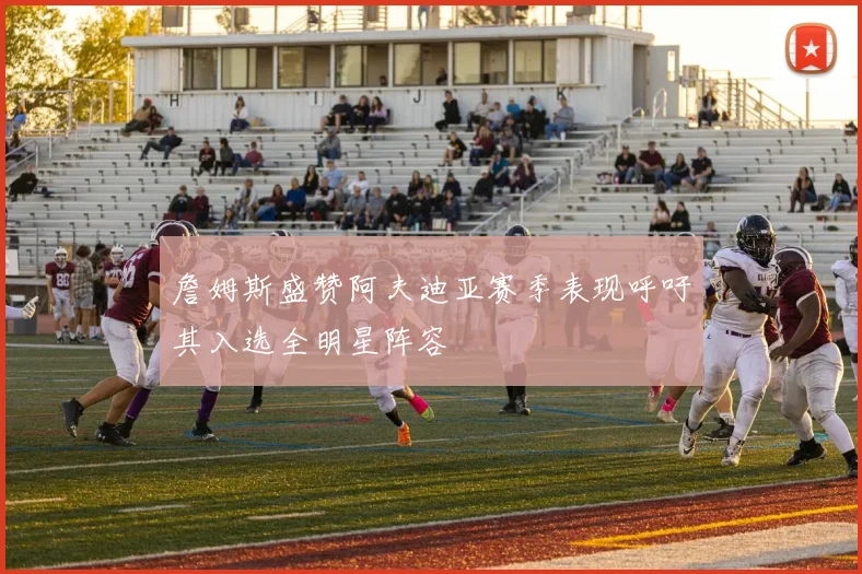詹姆斯盛赞阿夫迪亚赛季表现呼吁其入选全明星阵容