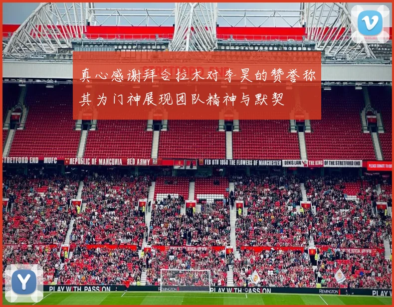 真心感谢拜合拉木对李昊的赞誉称其为门神展现团队精神与默契