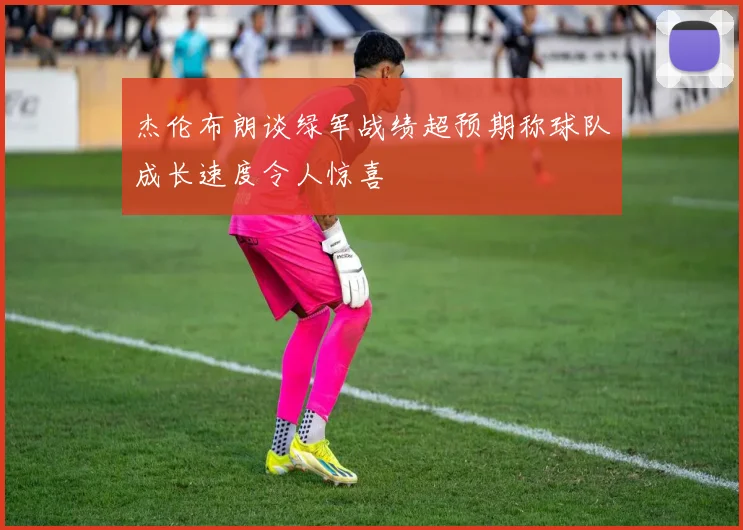 杰伦布朗谈绿军战绩超预期称球队成长速度令人惊喜