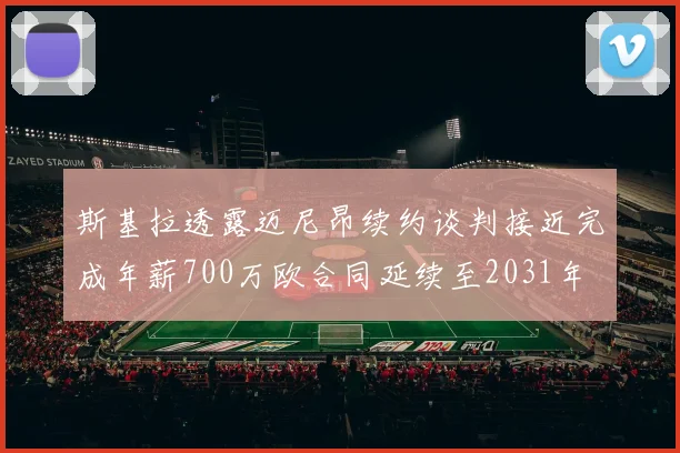 斯基拉透露迈尼昂续约谈判接近完成年薪700万欧合同延续至2031年