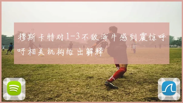 穆斯卡特对1-3不敌海牛感到震惊呼吁相关机构给出解释
