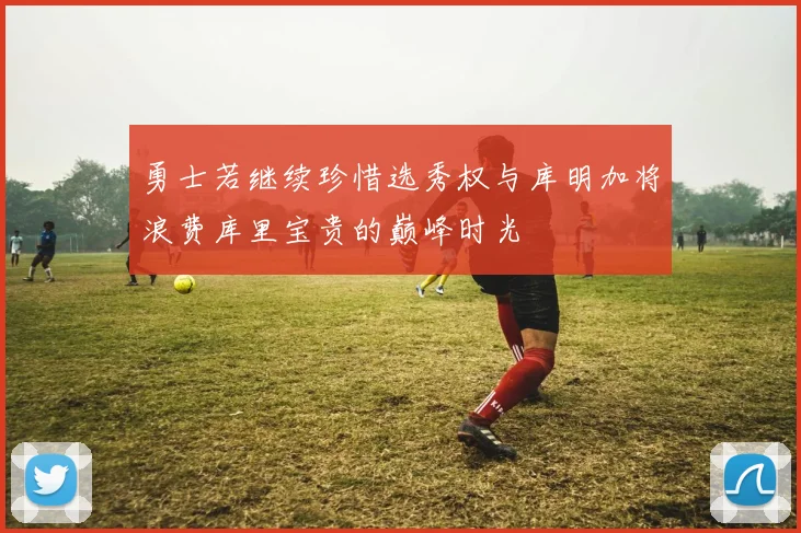 勇士若继续珍惜选秀权与库明加将浪费库里宝贵的巅峰时光