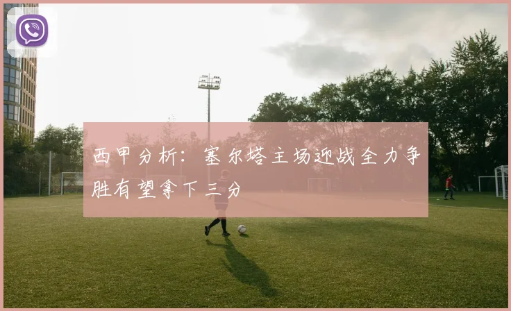 西甲分析：塞尔塔主场迎战全力争胜有望拿下三分