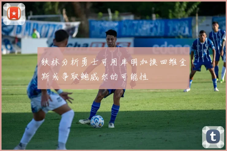 铁林分析勇士可用库明加换回维金斯或争取鲍威尔的可能性