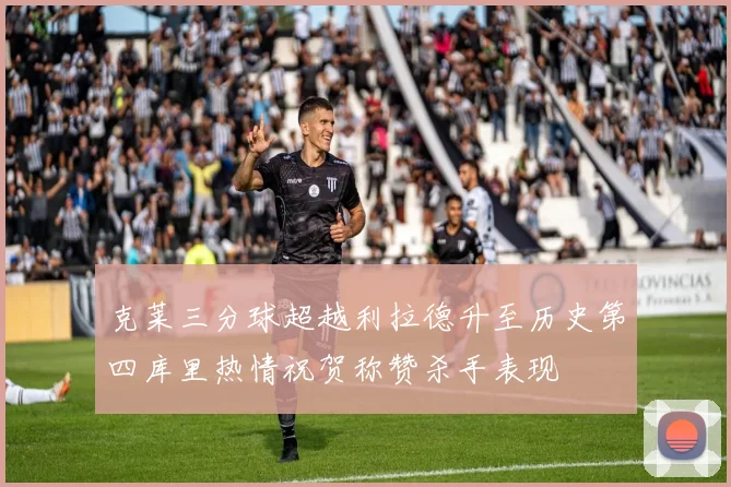 克莱三分球超越利拉德升至历史第四库里热情祝贺称赞杀手表现