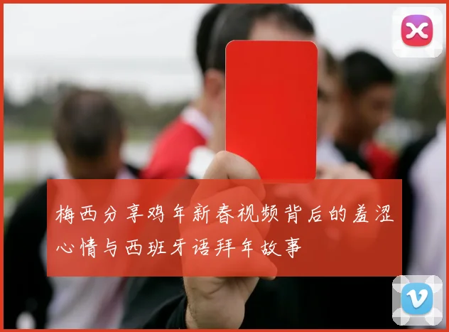 梅西分享鸡年新春视频背后的羞涩心情与西班牙语拜年故事