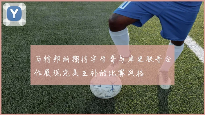 马特邦纳期待字母哥与库里联手合作展现完美互补的比赛风格