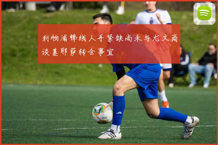 利物浦锋线人手紧缺尚未与尤文商谈基耶萨转会事宜