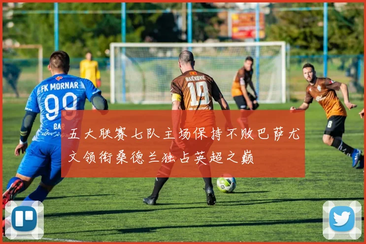 五大联赛七队主场保持不败巴萨尤文领衔桑德兰独占英超之巅