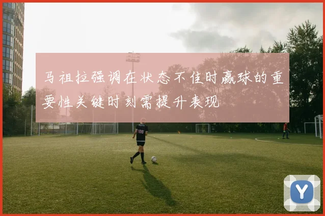 马祖拉强调在状态不佳时赢球的重要性关键时刻需提升表现